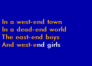 In a wesf-end town
In a dead-end world

The easf-end boys
And wesi-end girls
