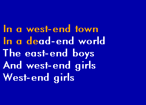 In a wesf-end town
In a dead-end world

The eost-end boys
And wesf-end girls
Wesf-end girls