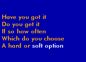Have you got it
Do you get ii

If so how often
Which do you choose
A hard or soft option