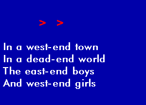 In a wesf-end town

In a dead-end world
The easi-end boys
And wesf-end girls