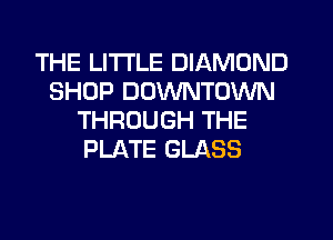 THE LITTLE DIAMOND
SHOP DOWNTOWN
THROUGH THE
PLATE GLASS