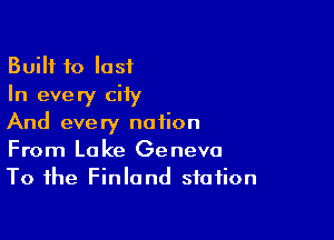 Built to lost
In every ciiy

And every nation
From Lake Geneva
To the Finland station