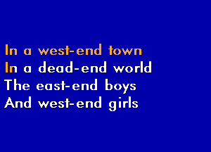 In a wesf-end town
In a dead-end world

The easf-end boys
And wesi-end girls