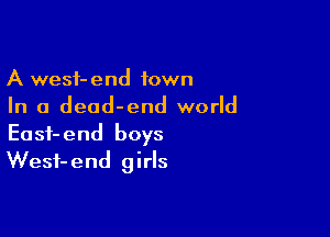 A wesf-end town
In a dead-end world

Easf-end boys
Wesf-end girls