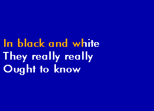 In block and white

They really really
Ought to know