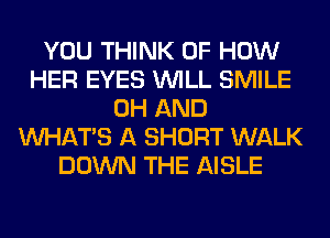 YOU THINK OF HOW
HER EYES WILL SMILE
0H AND
WHATS A SHORT WALK
DOWN THE AISLE