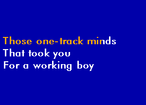 Those one-irack minds

That took you
For a working boy