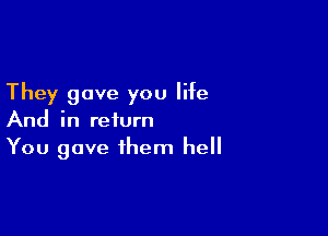 They gave you life

And in return
You gave them hell