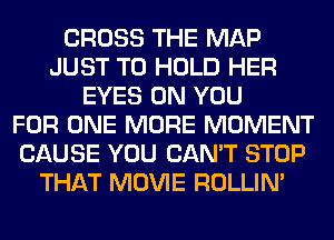 CROSS THE MAP
JUST TO HOLD HER
EYES ON YOU
FOR ONE MORE MOMENT
CAUSE YOU CAN'T STOP
THAT MOVIE ROLLIN'