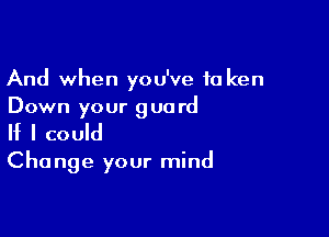 And when you've 10 ken
Down your guard

If I could

Cha nge your mind