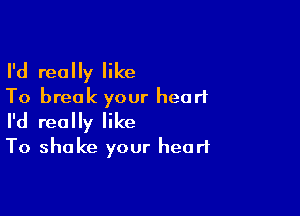 I'd really like
To break your heart

I'd really like
To shake your heart