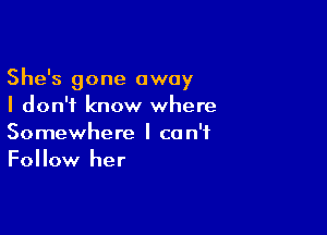 She's gone away
I don't know where

Somewhere I can't
Follow her