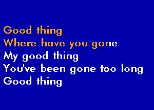 Good thing
Where have you gone

My good thing

You've been gone too long

Good thing