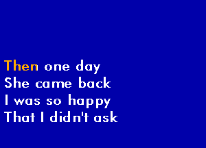 Then one day

She ca me back

I was so happy
That I did n'f ask