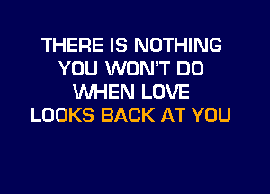 THERE IS NOTHING
YOU WON'T DO
VUHEN LOVE

LOOKS BACK AT YOU