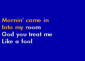 Mornin' came in
Info my room

God you treat me

Like a fool