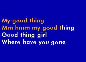 My good thing
Mm hmm my good thing

Good thing girl
Where have you gone