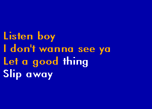 Listen boy
I don't wanna see ya

Let a good thing
Slip away