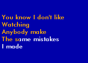 You know I don't like
Watching

Anybody make
The same mistakes
I made