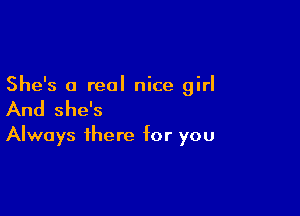 She's a real nice girl

And she's
Always there for you