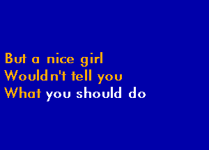 But a nice girl

Would n'i tell you
What you should do