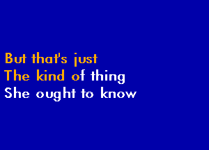 But that's just

The kind of thing
She ought to know