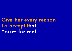 Give her every reason

To accept that
You're for real