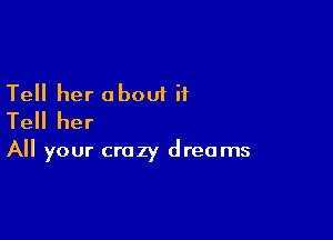 Tell her about it
Tell her

All your crazy dreams