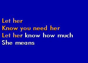 Let her
Know you need her

Let her know how much
She means