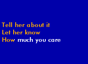 Tell her about it

Let her know
How much you care