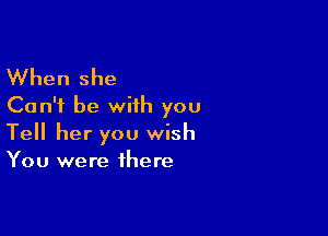 When she
Can't be with you

Tell her you wish
You were there