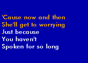 'Cause now and then
She'll get to worrying

Just because
You haven't
Spoken for so long