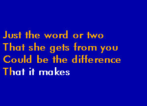 Just the word or two
That she gets from you

Could be the difference
That if ma kes