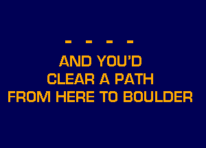 AND YOU'D
CLEAR A PATH
FROM HERE TO BOULDER