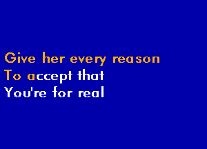 Give her every reason

To accept that
You're for real