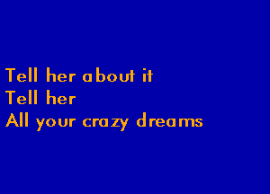 Tell her about it
Tell her

All your crazy dreams