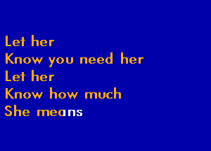 Let her
Know you need her

Let her
Know how much
She means