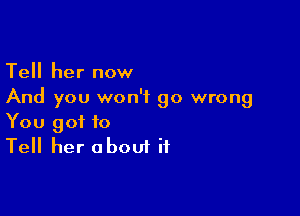 Tell her now
And you won't go wrong

You got to
Tell her about if