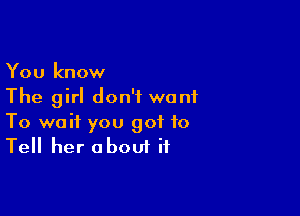 You know
The girl don't want

To wait you got to
Tell her about if