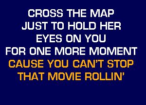 CROSS THE MAP
JUST TO HOLD HER
EYES ON YOU
FOR ONE MORE MOMENT
CAUSE YOU CAN'T STOP
THAT MOVIE ROLLIN'