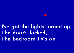 I've got the lights turned up,
The dooHs locked,

The bed room TV's on