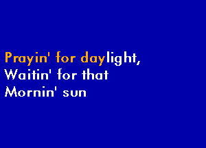 Prayin' for doylig hf,

Woifin' for that
Mornin' sun