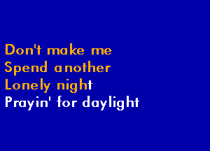 Don't make me
Spend another

Lonely night
Prayin' for daylight