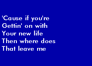 'Cause if you're
GeHin' on with

Your new life
Then where does
That leave me