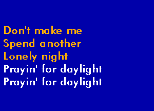 Don't make me
Spend another

Lonely night
Prayin' for daylight
Prayin' for daylight