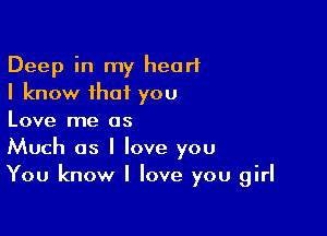 Deep in my heart
I know that you

Love me as
Much as I love you
You know I love you girl