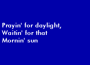 Prayin' for doylig hf,

Woifin' for that
Mornin' sun