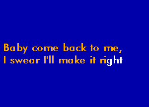 Ba by come back to me,

I swear I'll make it right