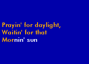 Prayin' for doylig hf,

Woifin' for that
Mornin' sun