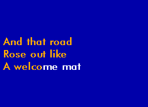 And that road

Rose out like
A welcome mat